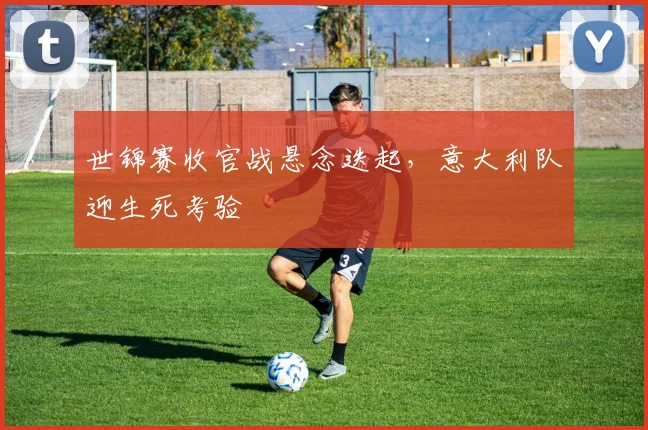世锦赛收官战悬念迭起,意大利队迎生死考验
