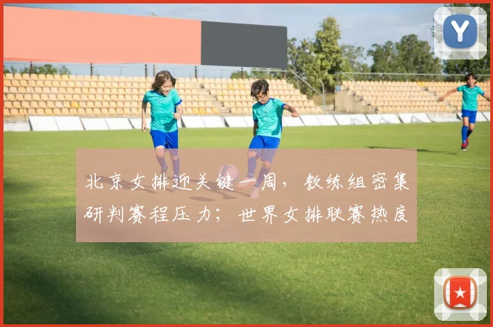 北京女排迎关键一周，教练组密集研判赛程压力；世界女排联赛热度不减，中国女排备战进入冲刺阶段 - 搜狐体育