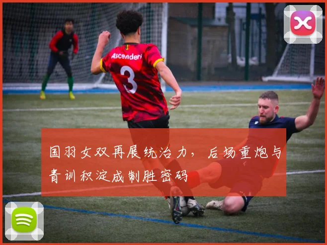 国羽女双再展统治力,后场重炮与青训积淀成制胜密码