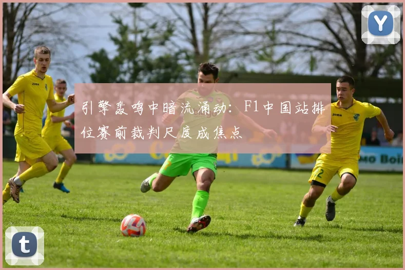 引擎轰鸣中暗流涌动:F1中国站排位赛前裁判尺度成焦点