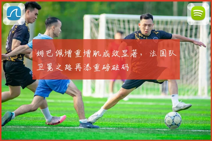 姆巴佩增重增肌成效显著,法国队卫冕之路再添重磅砝码