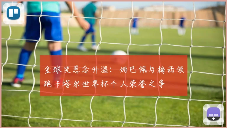 金球奖悬念升温:姆巴佩与梅西领跑卡塔尔世界杯个人荣誉之争