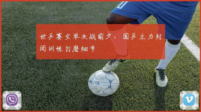 世乒赛女单决战前夕,国乒主力封闭训练打磨细节
