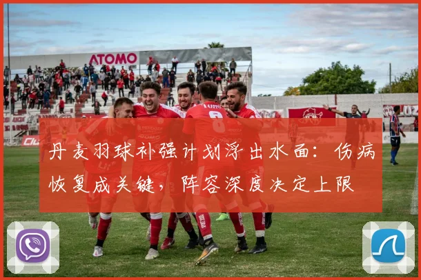 丹麦羽球补强计划浮出水面:伤病恢复成关键,阵容深度决定上限