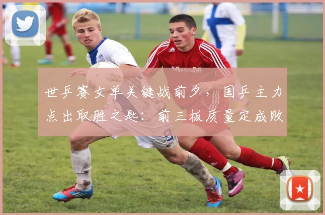 世乒赛女单关键战前夕,国乒主力点出取胜之匙:前三板质量定成败