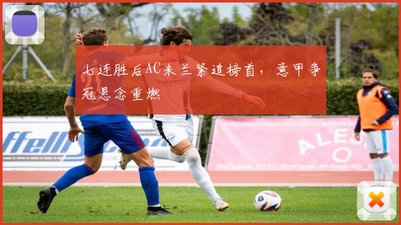 七连胜后AC米兰紧追榜首,意甲争冠悬念重燃