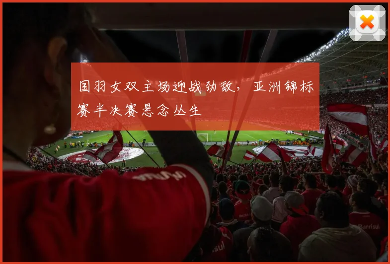 国羽女双主场迎战劲敌，亚洲锦标赛半决赛悬念丛生 - 搜狐体育