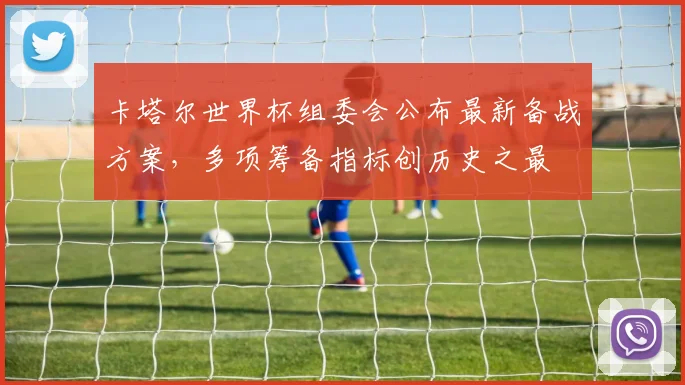 卡塔尔世界杯组委会公布最新备战方案,多项筹备指标创历史之最