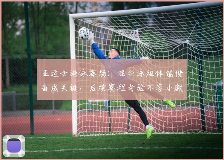亚运会游泳赛场:混合泳组体能储备成关键,后续赛程考验不容小觑