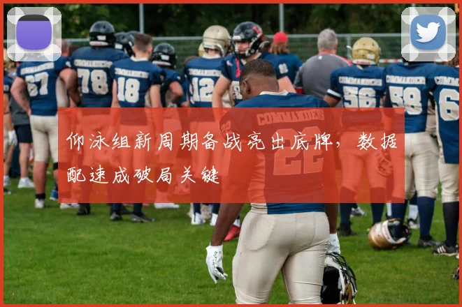 仰泳组新周期备战亮出底牌,数据配速成破局关键