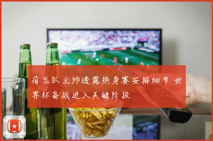荷兰队主帅透露热身赛安排细节 世界杯备战进入关键阶段
