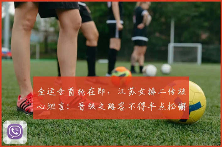 全运会首轮在即，江苏女排二传核心坦言：晋级之路容不得半点松懈 - 搜狐体育
