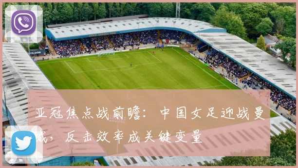 亚冠焦点战前瞻:中国女足迎战曼城,反击效率成关键变量