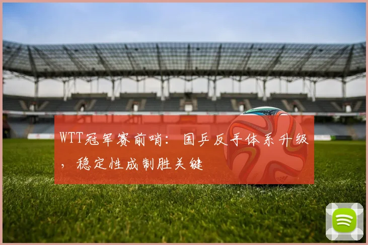 WTT冠军赛前哨:国乒反手体系升级,稳定性成制胜关键