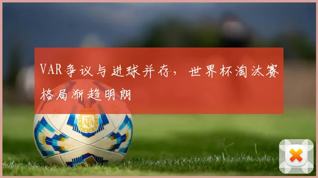 VAR争议与进球并存,世界杯淘汰赛格局渐趋明朗