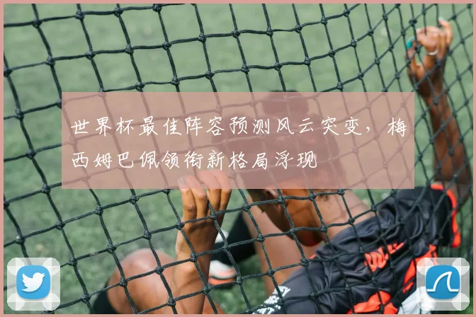 世界杯最佳阵容预测风云突变,梅西姆巴佩领衔新格局浮现