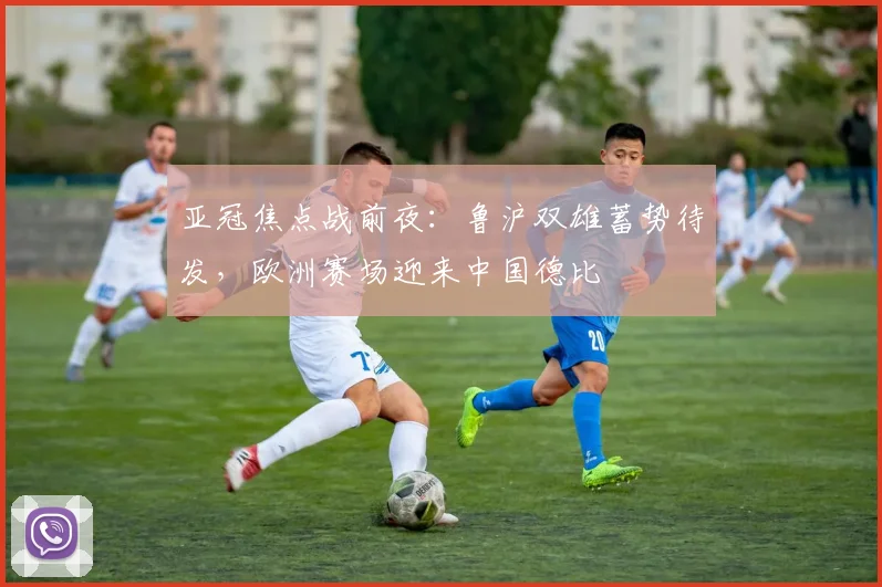 亚冠焦点战前夜:鲁沪双雄蓄势待发,欧洲赛场迎来中国德比
