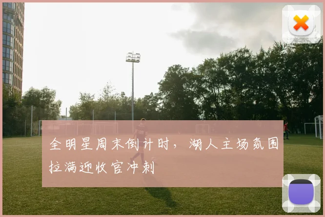 全明星周末倒计时,湖人主场氛围拉满迎收官冲刺
