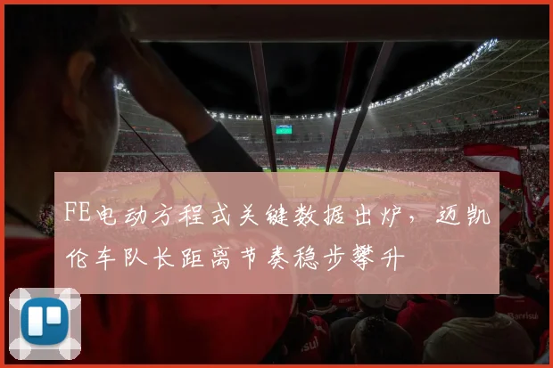 FE电动方程式关键数据出炉,迈凯伦车队长距离节奏稳步攀升