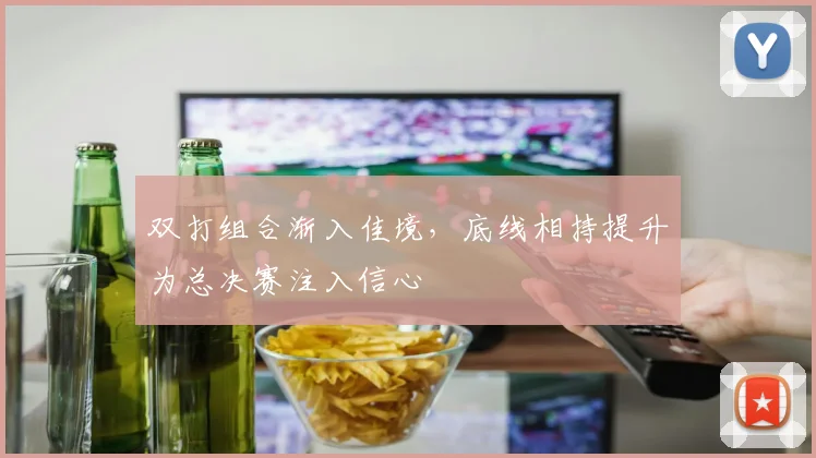 双打组合渐入佳境，底线相持提升为总决赛注入信心 - 搜狐体育