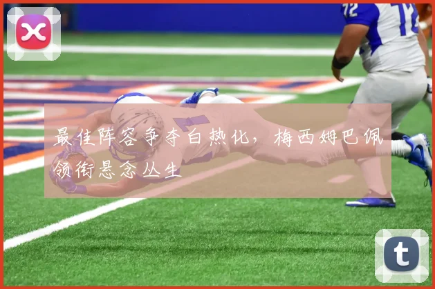 最佳阵容争夺白热化,梅西姆巴佩领衔悬念丛生