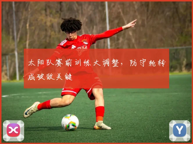 太阳队赛前训练大调整,防守轮转成破敌关键