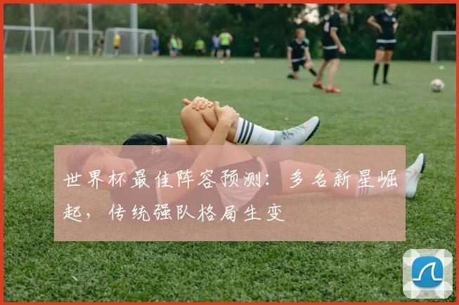 世界杯最佳阵容预测:多名新星崛起,传统强队格局生变