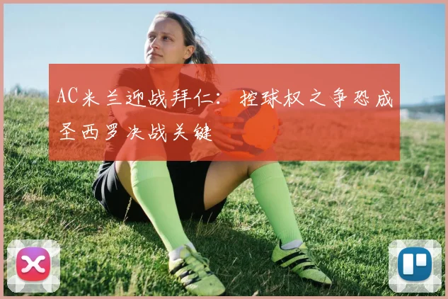 AC米兰迎战拜仁:控球权之争恐成圣西罗决战关键