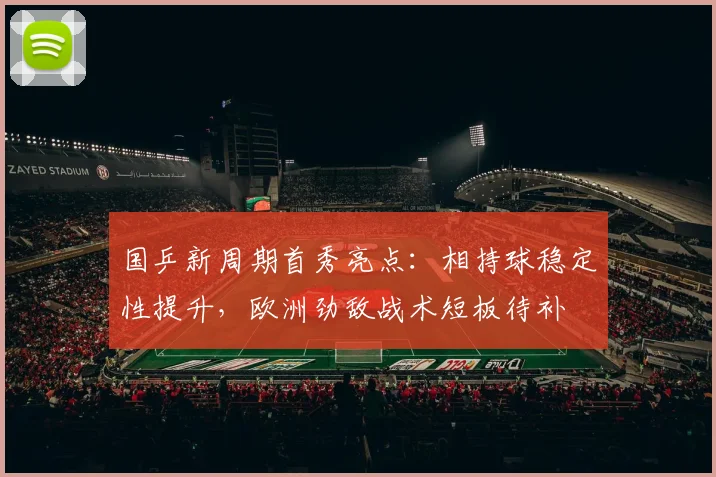 国乒新周期首秀亮点:相持球稳定性提升,欧洲劲敌战术短板待补