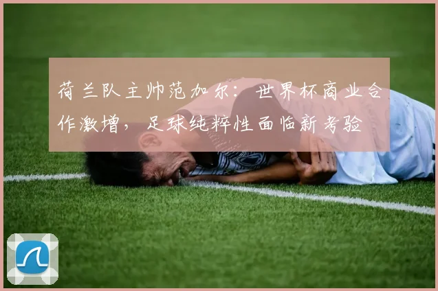荷兰队主帅范加尔:世界杯商业合作激增,足球纯粹性面临新考验