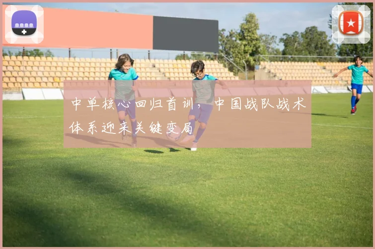 中单核心回归首训,中国战队战术体系迎来关键变局