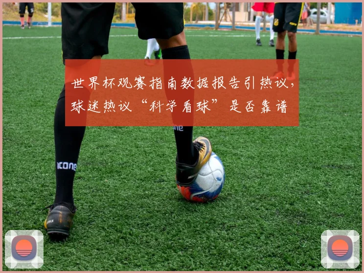 世界杯观赛指南数据报告引热议,球迷热议“科学看球”是否靠谱