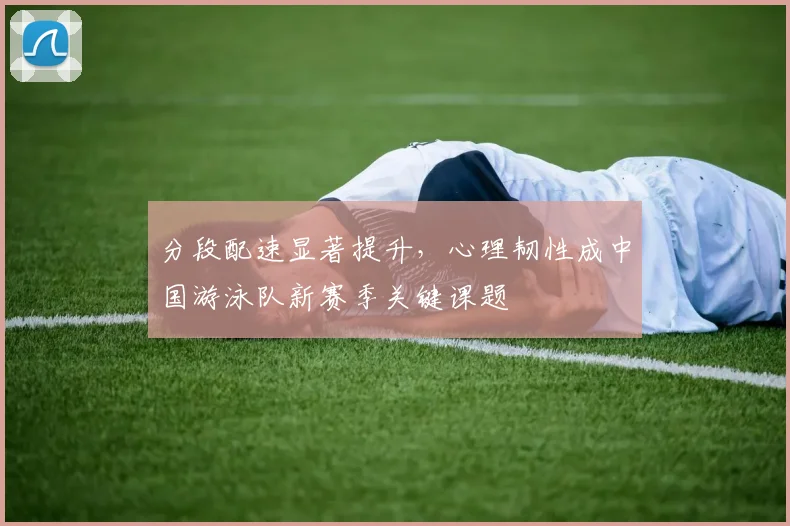 分段配速显著提升,心理韧性成中国游泳队新赛季关键课题