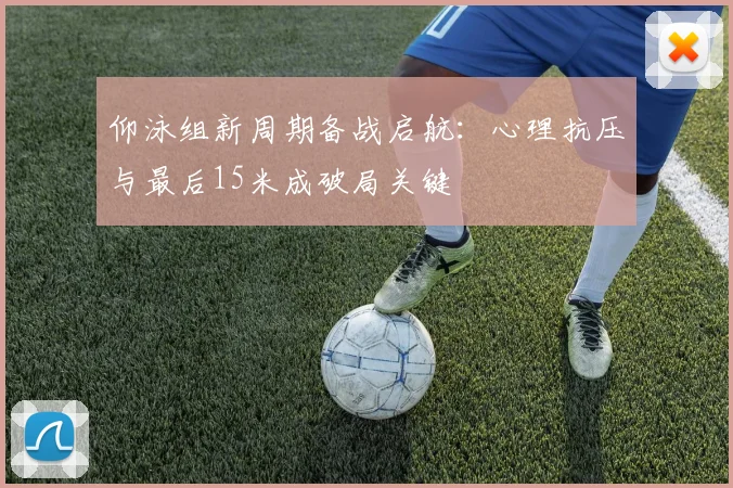 仰泳组新周期备战启航：心理抗压与最后15米成破局关键