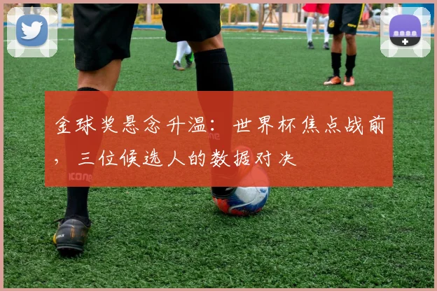 金球奖悬念升温:世界杯焦点战前,三位候选人的数据对决