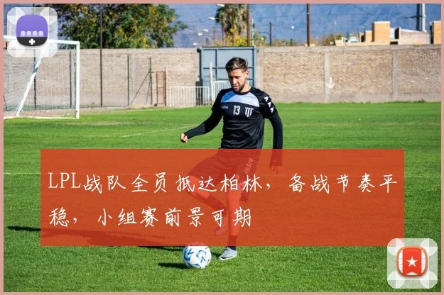 LPL战队全员抵达柏林,备战节奏平稳,小组赛前景可期