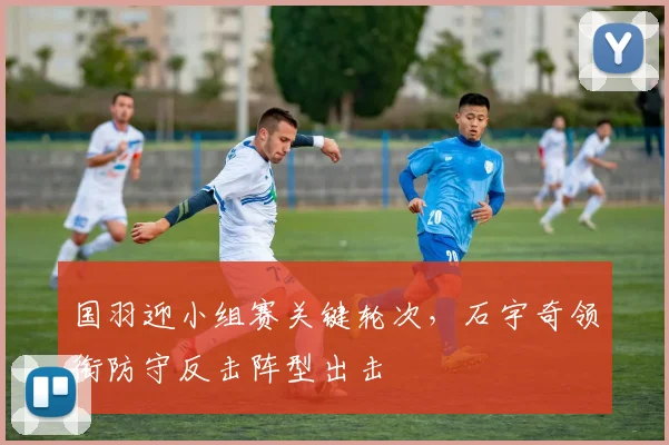 国羽迎小组赛关键轮次，石宇奇领衔防守反击阵型出击 - 搜狐体育
