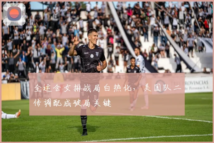 全运会女排战局白热化,美国队二传调配成破局关键