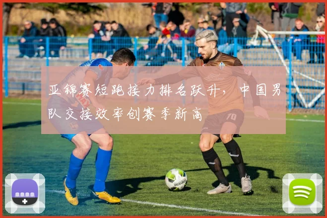亚锦赛短跑接力排名跃升,中国男队交接效率创赛季新高