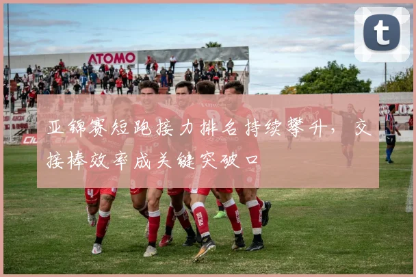 亚锦赛短跑接力排名持续攀升,交接棒效率成关键突破口