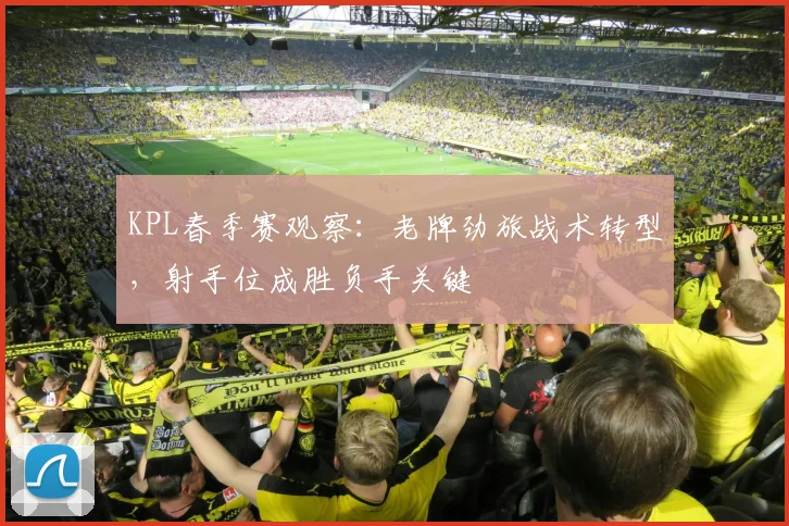 KPL春季赛观察:老牌劲旅战术转型,射手位成胜负手关键
