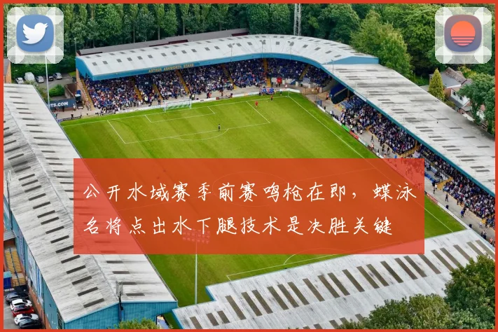 公开水域赛季前赛鸣枪在即，蝶泳名将点出水下腿技术是决胜关键 - 搜狐体育