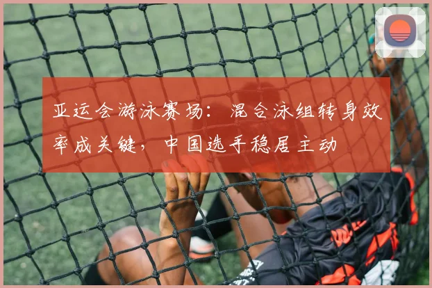 亚运会游泳赛场：混合泳组转身效率成关键，中国选手稳居主动