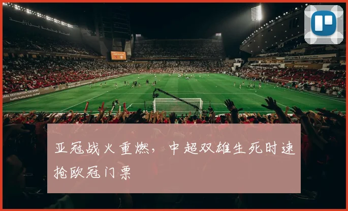 亚冠战火重燃,中超双雄生死时速抢欧冠门票