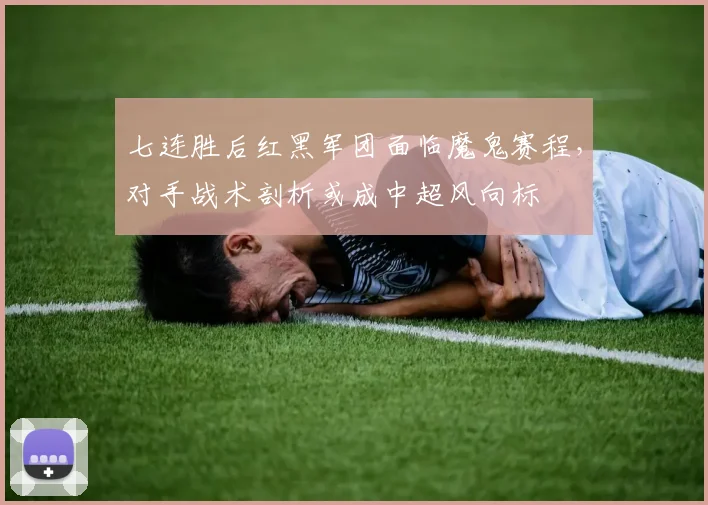 七连胜后红黑军团面临魔鬼赛程,对手战术剖析或成中超风向标